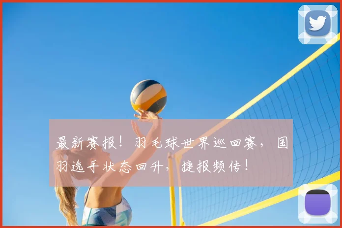 最新赛报！羽毛球世界巡回赛，国羽选手状态回升，捷报频传！