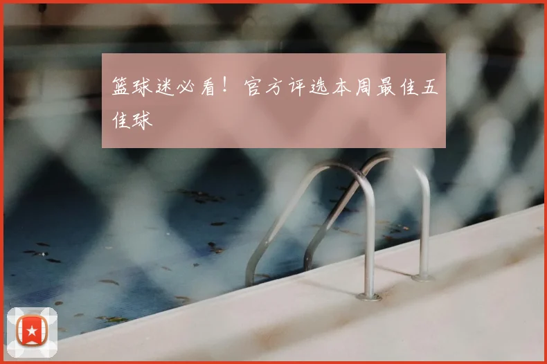 篮球迷必看！官方评选本周最佳五佳球