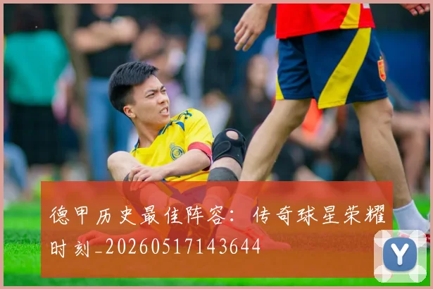 德甲历史最佳阵容：传奇球星荣耀时刻_20260517143644