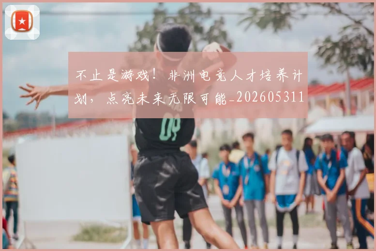 不止是游戏！非洲电竞人才培养计划，点亮未来无限可能_20260531151329