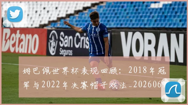 姆巴佩世界杯表现回顾：2018年冠军与2022年决赛帽子戏法_20260619213415