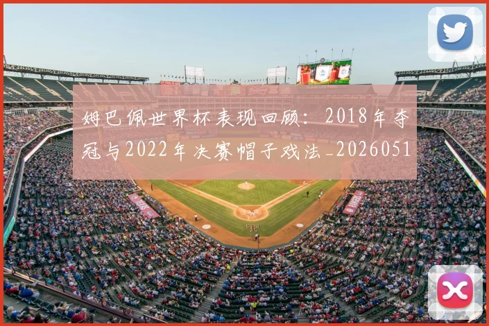 姆巴佩世界杯表现回顾：2018年夺冠与2022年决赛帽子戏法_20260517124725