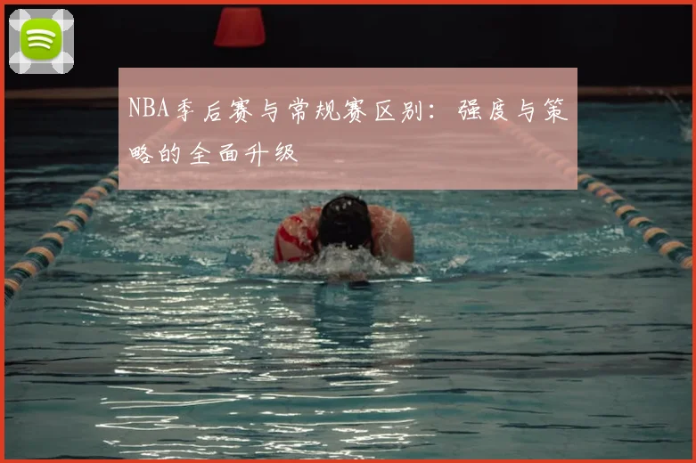 NBA季后赛与常规赛区别:强度与策略的全面升级