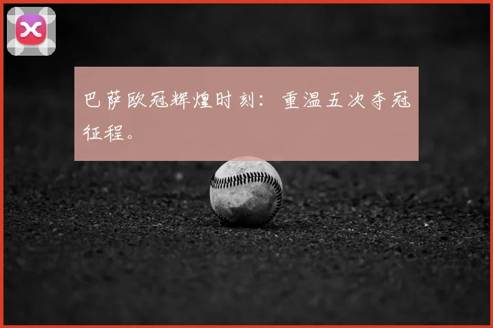 巴萨欧冠辉煌时刻：重温五次夺冠征程。