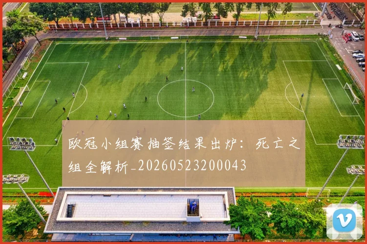 欧冠小组赛抽签结果出炉：死亡之组全解析_20260523200043