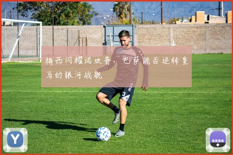 梅西闪耀诺坎普，巴萨能否逆转皇马的银河战舰