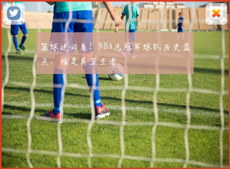 篮球迷必看！NBA总冠军球队历史盘点，谁是真正王者