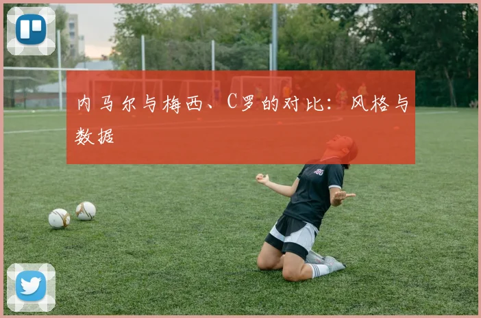内马尔与梅西、C罗的对比：风格与数据
