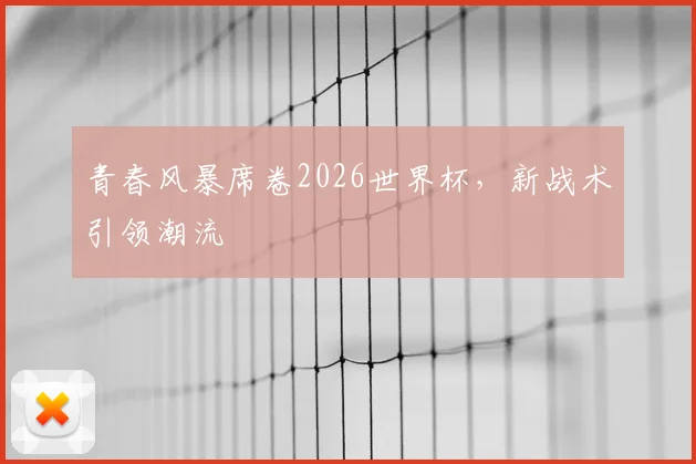 青春风暴席卷2026世界杯，新战术引领潮流
