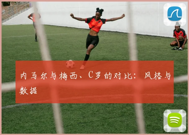 内马尔与梅西、C罗的对比：风格与数据