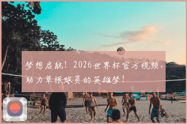 梦想启航！2026世界杯官方视频，助力草根球员的英雄梦！