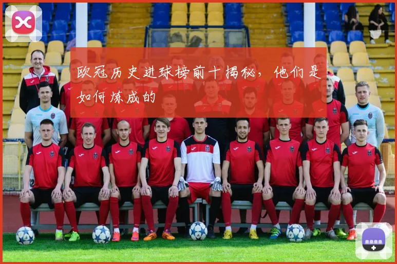 欧冠历史进球榜前十揭秘，他们是如何炼成的