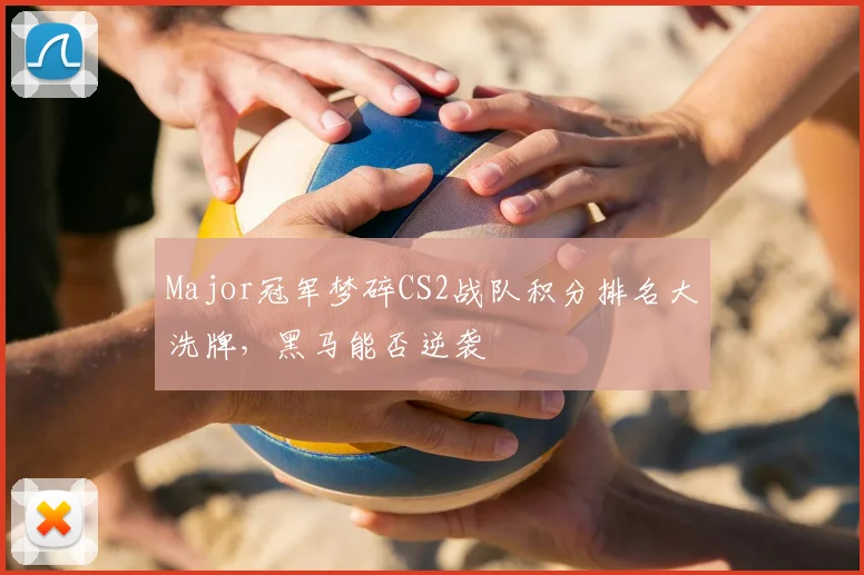 Major冠军梦碎CS2战队积分排名大洗牌，黑马能否逆袭