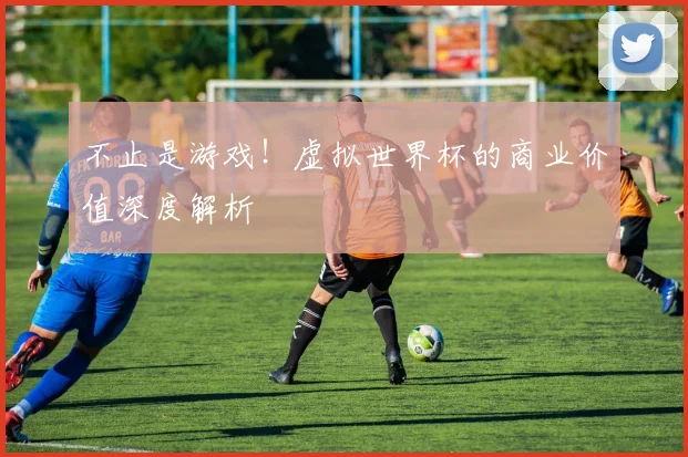 不止是游戏！虚拟世界杯的商业价值深度解析