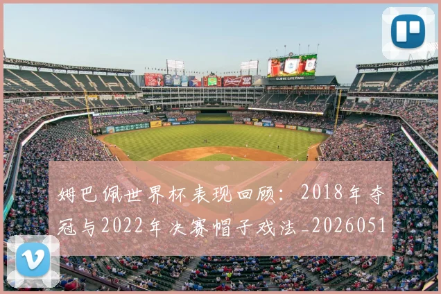 姆巴佩世界杯表现回顾：2018年夺冠与2022年决赛帽子戏法_20260517124725