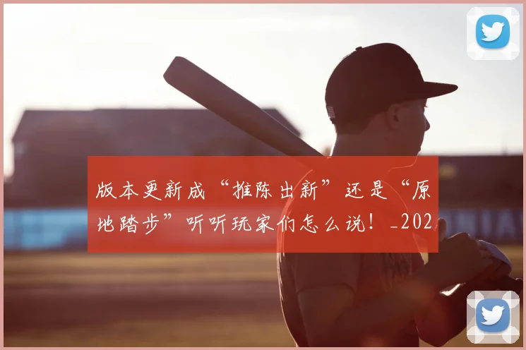 版本更新成“推陈出新”还是“原地踏步”听听玩家们怎么说！_20260606150051