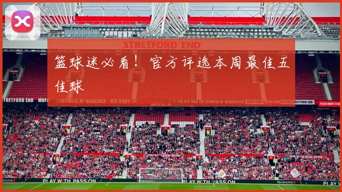 篮球迷必看！官方评选本周最佳五佳球