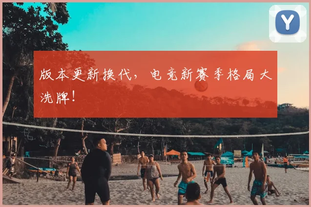 版本更新换代，电竞新赛季格局大洗牌！
