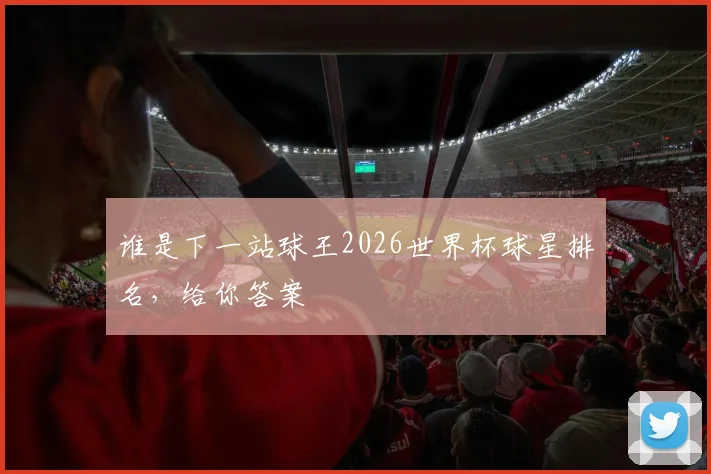 谁是下一站球王2026世界杯球星排名，给你答案