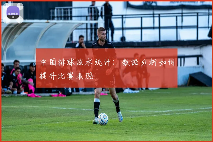 中国排球技术统计：数据分析如何提升比赛表现
