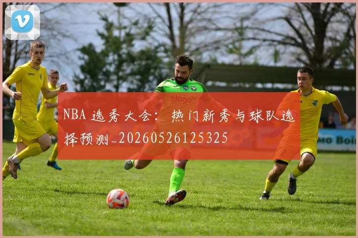 NBA 选秀大会：热门新秀与球队选择预测_20260526125325