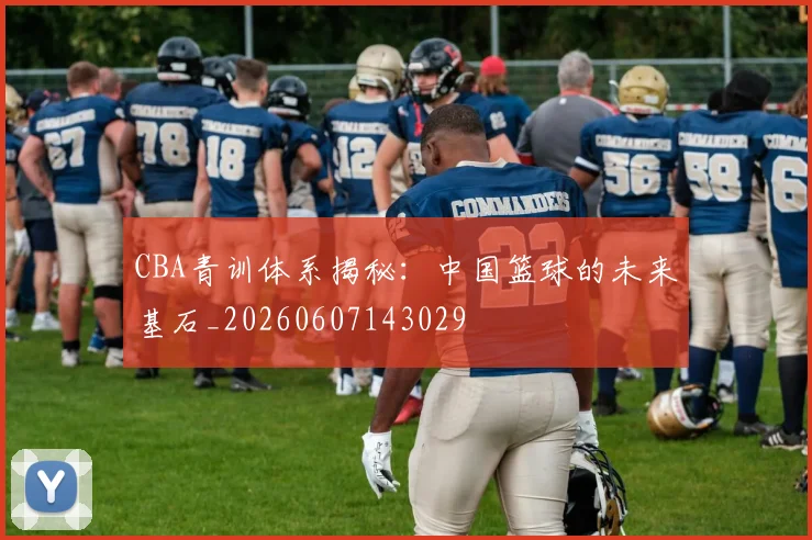 CBA青训体系揭秘：中国篮球的未来基石_20260607143029
