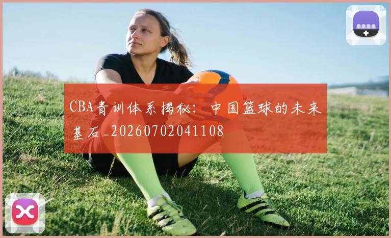 CBA青训体系揭秘：中国篮球的未来基石_20260702041108