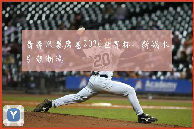 青春风暴席卷2026世界杯，新战术引领潮流